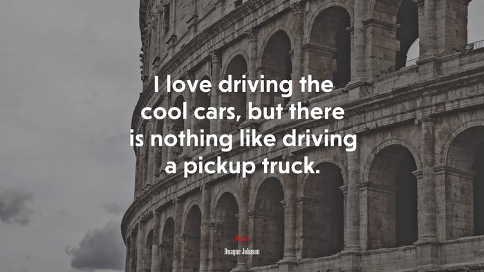 I love driving the cool cars, but there is nothing like driving a pickup truck. | Dwayne Johnson quote