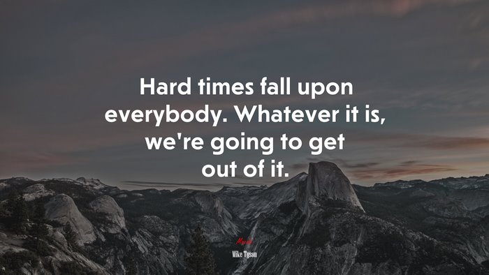 Hard times fall upon everybody. Whatever it is, we’re going to get out of it. | Mike Tyson quote
