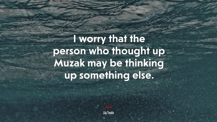 I worry that the person who thought up Muzak may be thinking up something else. | Lily Tomlin quote