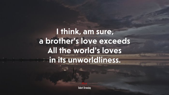 I think, am sure, a brother’s love exceeds All the world’s loves in its unworldliness. | Robert Browning quote