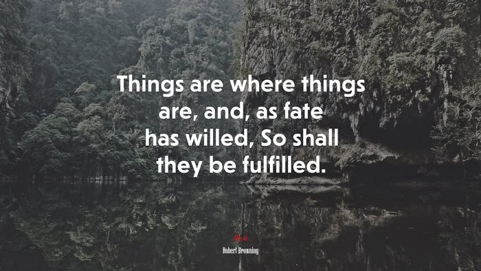 Things are where things are, and, as fate has willed, So shall they be fulfilled. | Robert Browning quote