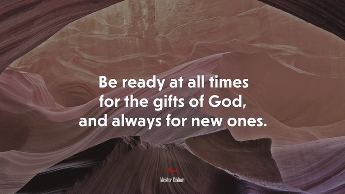 Be ready at all times for the gifts of God, and always for new ones. | Meister Eckhart quote
