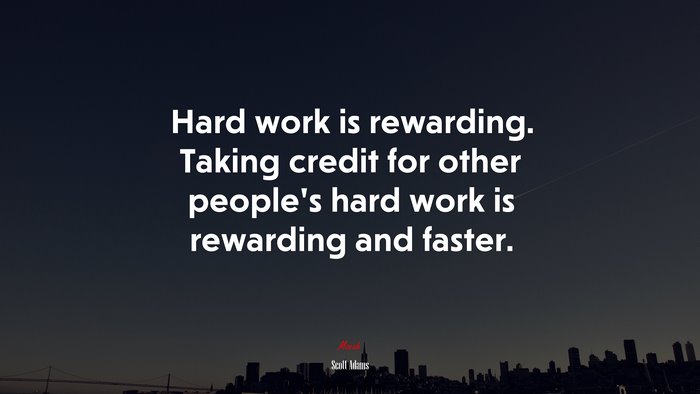 Hard work is rewarding. Taking credit for other people’s hard work is rewarding and faster. | Scott Adams quote