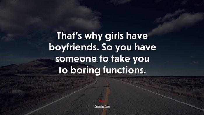 That’s why girls have boyfriends. So you have someone to take you to boring functions. | Cassandra Clare quote