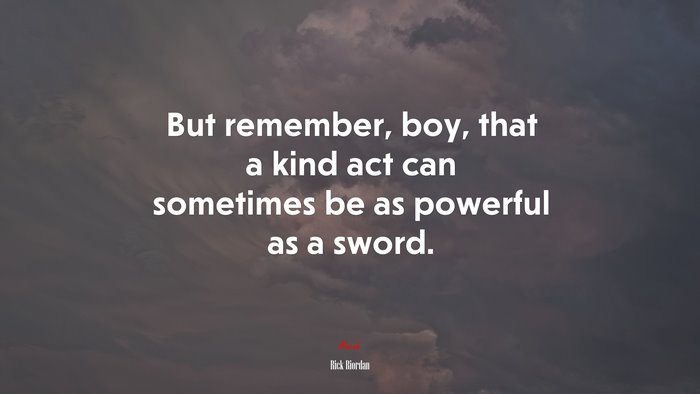 But remember, boy, that a kind act can sometimes be as powerful as a sword. | Rick Riordan quote