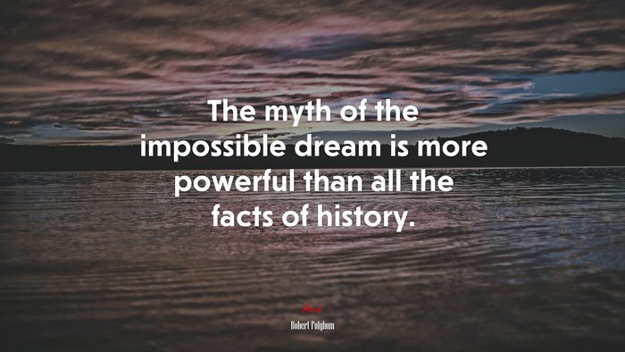 The myth of the impossible dream is more powerful than all the facts of history. | Robert Fulghum quote