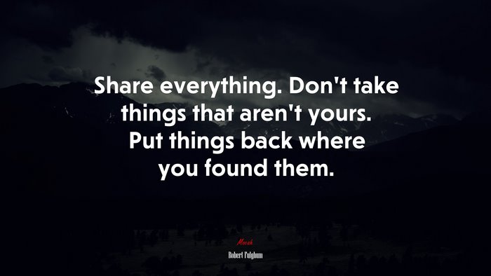 Share everything. Don’t take things that aren’t yours. Put things back where you found them. | Robert Fulghum quote
