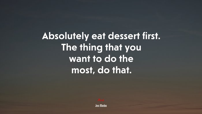 Absolutely eat dessert first. The thing that you want to do the most, do that. | Joss Whedon quote