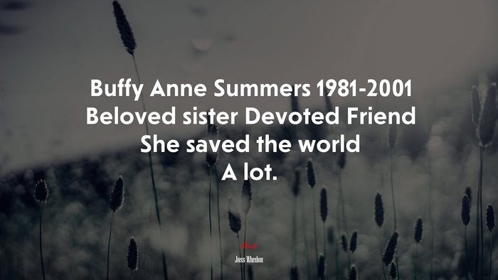 Buffy Anne Summers 1981-2001 Beloved sister Devoted Friend She saved the world A lot. | Joss Whedon quote