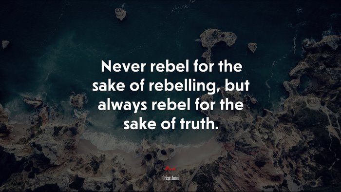 Never rebel for the sake of rebelling, but always rebel for the sake of truth. | Criss Jami quote