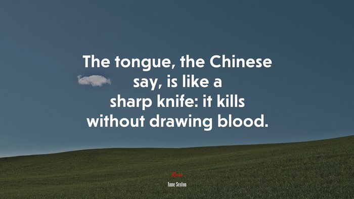 The tongue, the Chinese say, is like a sharp knife: it kills without drawing blood. | Anne Sexton quote