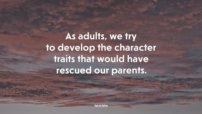 As adults, we try to develop the character traits that would have rescued our parents. | Alain de Botton quote