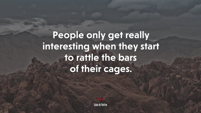 People only get really interesting when they start to rattle the bars of their cages. | Alain de Botton quote