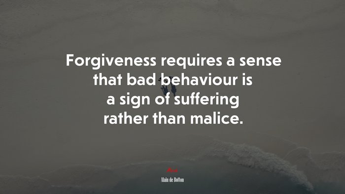 Forgiveness requires a sense that bad behaviour is a sign of suffering rather than malice. | Alain de Botton quote
