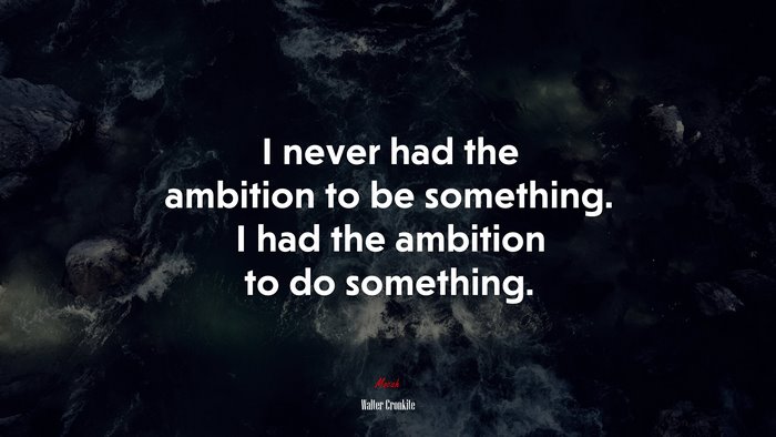 I never had the ambition to be something. I had the ambition to do something. | Walter Cronkite quote