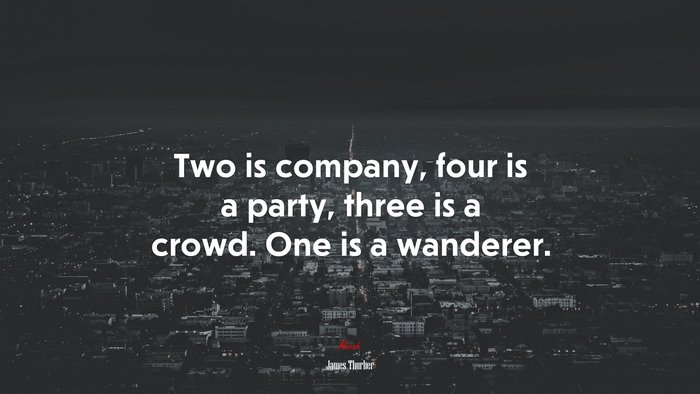 Two is company, four is a party, three is a crowd. One is a wanderer. | James Thurber quote