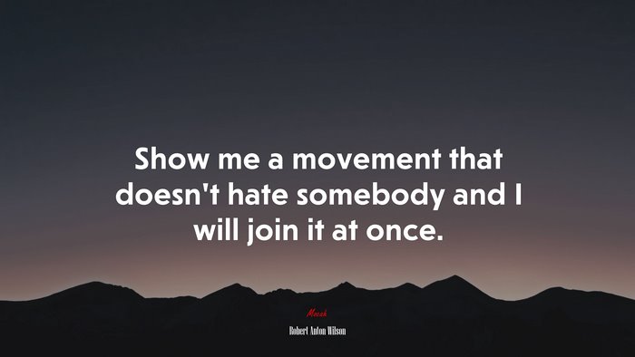 Show me a movement that doesn’t hate somebody and I will join it at once. | Robert Anton Wilson quote