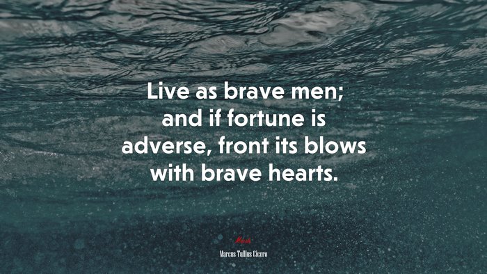 Live as brave men; and if fortune is adverse, front its blows with brave hearts. | Marcus Tullius Cicero quote