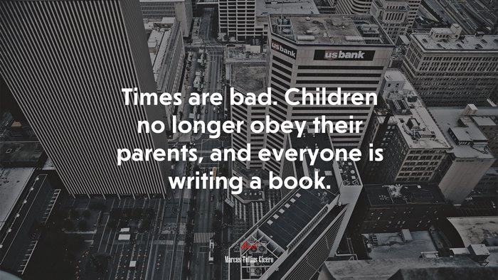 Times are bad. Children no longer obey their parents, and everyone is writing a book. | Marcus Tullius Cicero quote
