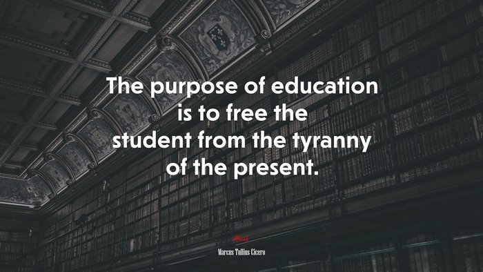 The purpose of education is to free the student from the tyranny of the present. | Marcus Tullius Cicero quote