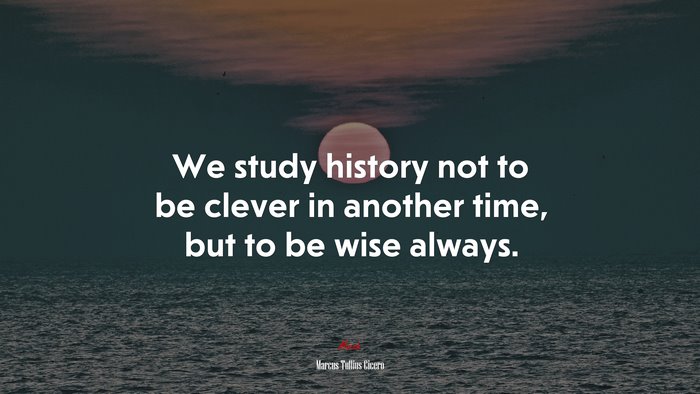 We study history not to be clever in another time, but to be wise always. | Marcus Tullius Cicero quote