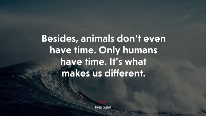 Besides, animals don’t even have time. Only humans have time. It’s what makes us different. | Douglas Coupland quote