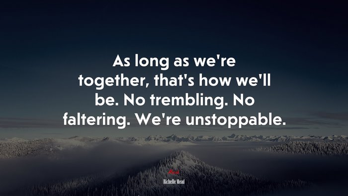 As long as we’re together, that’s how we’ll be. No trembling. No faltering. We’re unstoppable. | Richelle Mead quote