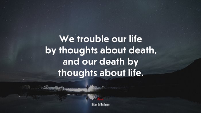 We trouble our life by thoughts about death, and our death by thoughts about life. | Michel de Montaigne quote
