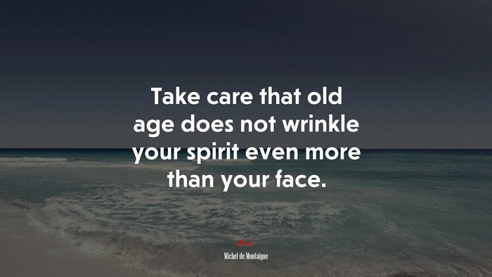 Take care that old age does not wrinkle your spirit even more than your face. | Michel de Montaigne quote