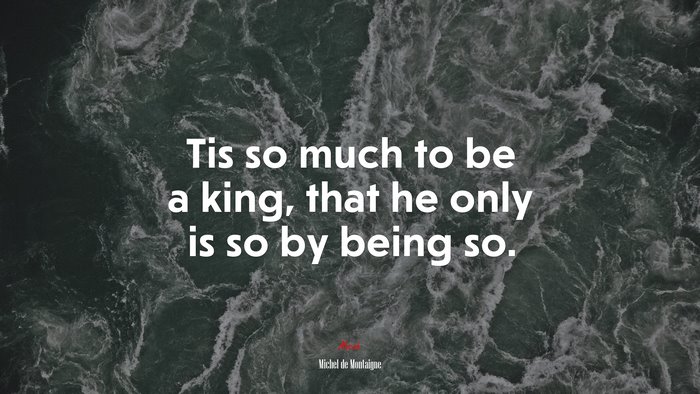 Tis so much to be a king, that he only is so by being so. | Michel de Montaigne quote