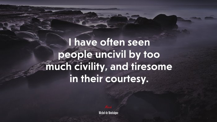 I have often seen people uncivil by too much civility, and tiresome in their courtesy. | Michel de Montaigne quote