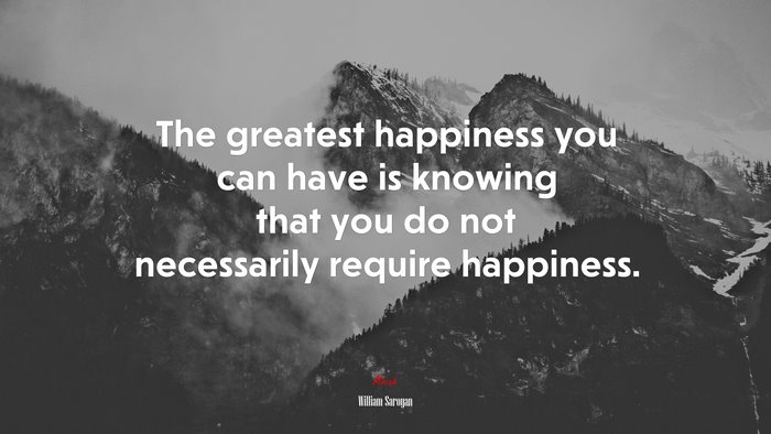 The greatest happiness you can have is knowing that you do not necessarily require happiness. | William Saroyan quote