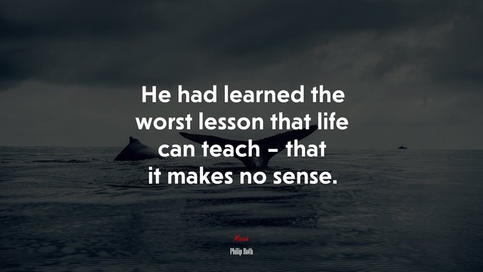 He had learned the worst lesson that life can teach – that it makes no sense. | Philip Roth quote