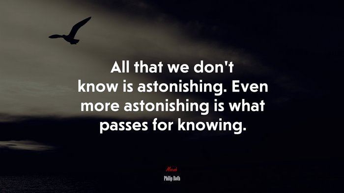 All that we don’t know is astonishing. Even more astonishing is what passes for knowing. | Philip Roth quote