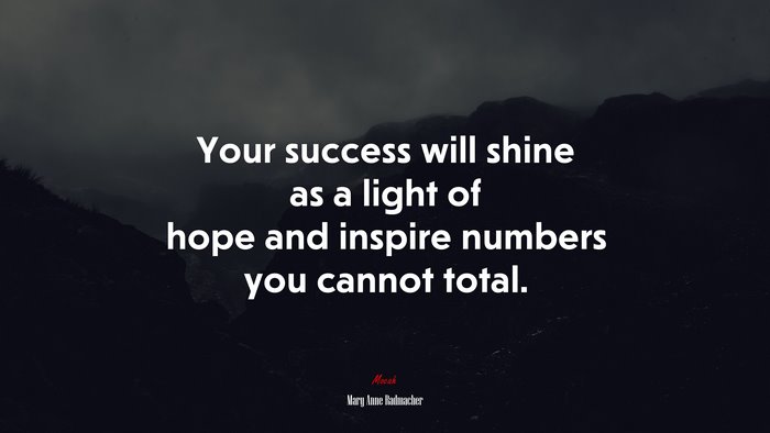 Your success will shine as a light of hope and inspire numbers you cannot total. | Mary Anne Radmacher quote