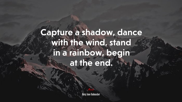Capture a shadow, dance with the wind, stand in a rainbow, begin at the end. | Mary Anne Radmacher quote