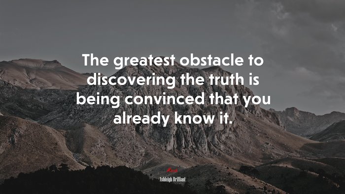The greatest obstacle to discovering the truth is being convinced that you already know it. | Ashleigh Brilliant quote