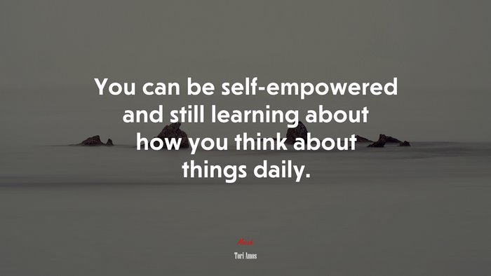 You can be self-empowered and still learning about how you think about things daily. | Tori Amos quote