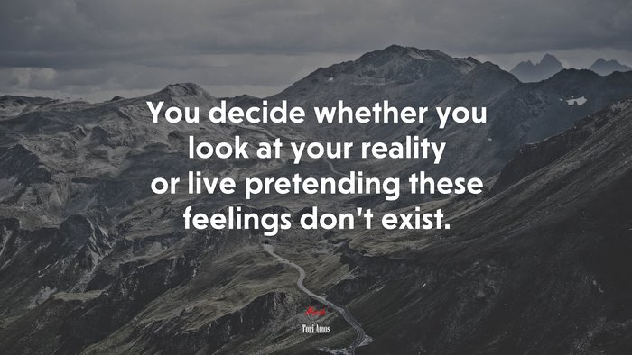 You decide whether you look at your reality or live pretending these feelings don’t exist. | Tori Amos quote