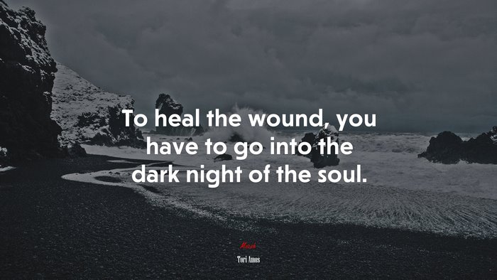 To heal the wound, you have to go into the dark night of the soul. | Tori Amos quote