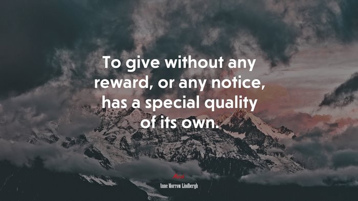 To give without any reward, or any notice, has a special quality of its own. | Anne Morrow Lindbergh quote