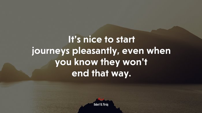 It’s nice to start journeys pleasantly, even when you know they won’t end that way. | Robert M. Pirsig quote