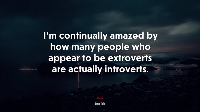 I’m continually amazed by how many people who appear to be extroverts are actually introverts. | Susan Cain quote