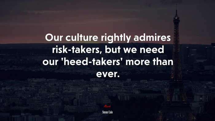 Our culture rightly admires risk-takers, but we need our ‘heed-takers’ more than ever. | Susan Cain quote