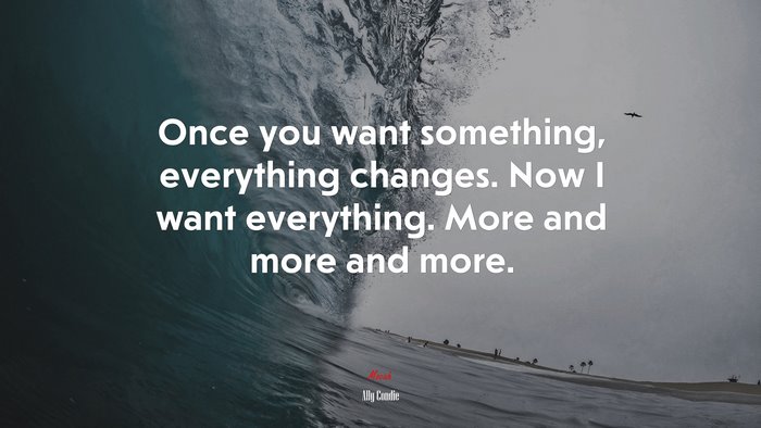 Once you want something, everything changes. Now I want everything. More and more and more. | Ally Condie quote