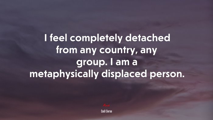 I feel completely detached from any country, any group. I am a metaphysically displaced person. | Emil Cioran quote