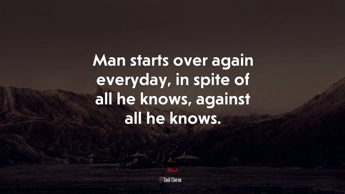 Man starts over again everyday, in spite of all he knows, against all he knows. | Emil Cioran quote