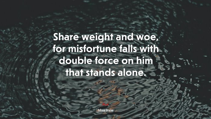 Share weight and woe, for misfortune falls with double force on him that stands alone. | Baltasar Gracián quote