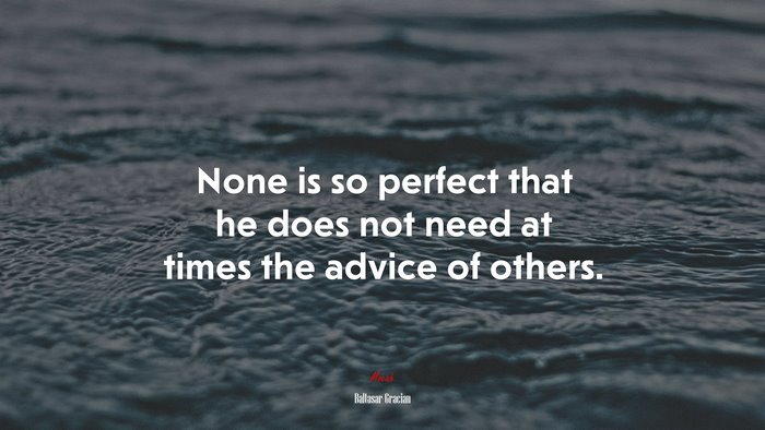 None is so perfect that he does not need at times the advice of others. | Baltasar Gracián quote