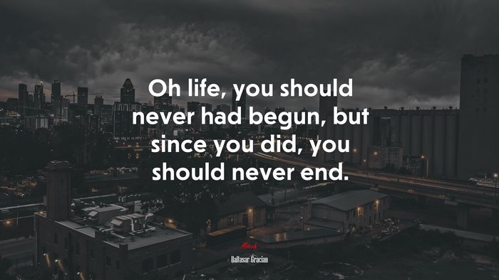 Oh life, you should never had begun, but since you did, you should never end. | Baltasar Gracián quote